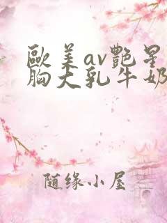 欧美av艳星巨胸大乳牛奶