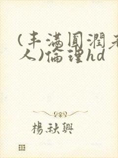 (丰满圆润老女人)伦理hd