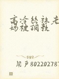 高冷丝袜老师妈妈被调教