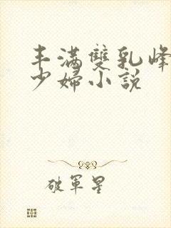 丰满双乳峰白嫩少妇小说