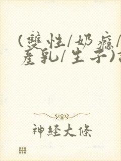 (双性/奶瘾/产乳/生子)调教