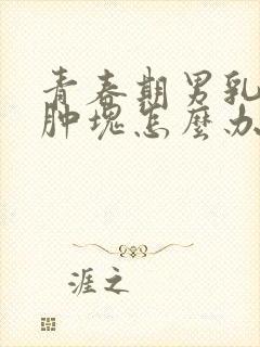 青春期男乳头有肿块怎么办