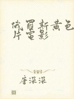 俄罗斯黄色一级片电影