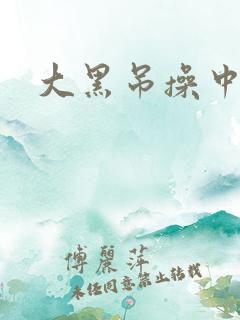 大黑吊操中国妞