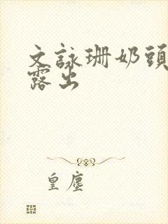 文咏珊奶头全乳露出