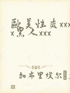 欧美性爽xxxx黑人xxx