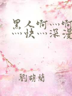 黑人啊灬啊灬啊灬快灬深漫画