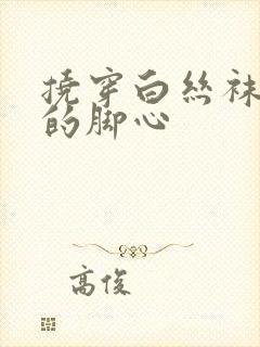 挠穿白丝袜女生的脚心