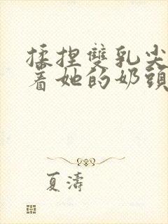 揉捏双乳尖玩弄着她的奶头小说