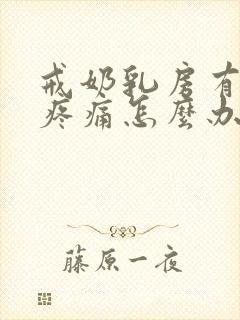 戒奶乳房有硬块疼痛怎么办