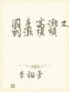 国产高潮又爽又刺激视频