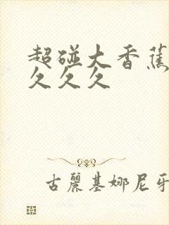 超碰大香蕉久久久久久