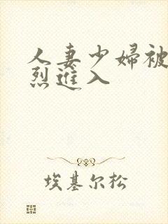 人妻少妇被 猛烈进入