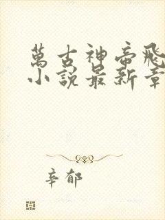 万古神帝飞天鱼小说最新章节帝