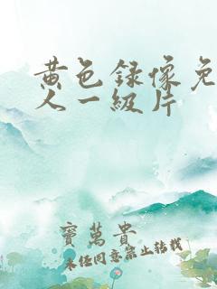 黄色录像免费女人一级片