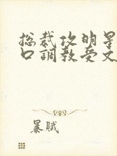 总裁攻明星受重口调教受文