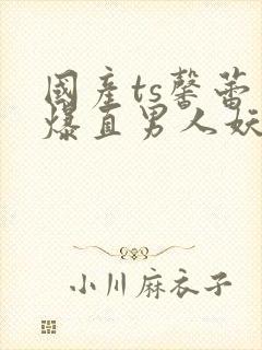 国产ts馨蕾口爆直男人妖人妖