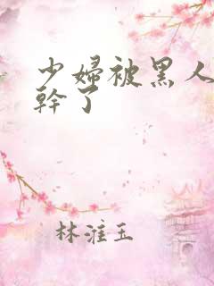 少妇被黑人老外干了