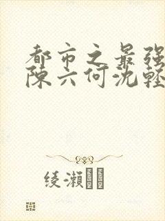 都市之最强狂兵陈六何沈轻舞匹敌