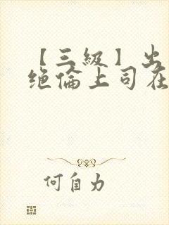 【三级】出差被绝伦上司在线观看