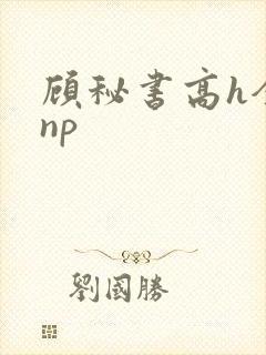顾秘书高h全肉np