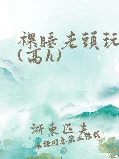 裸睡老头玩奶头(高h)