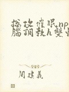 总攻催眠np洗脑调教h双性