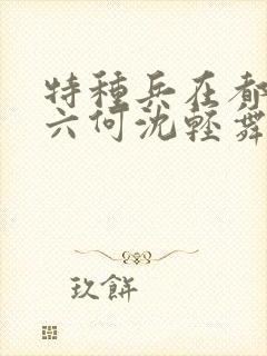 特种兵在都市陈六何沈轻舞最新章节