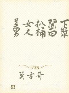 美女扒开下面让男人桶白浆免费的