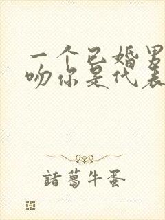 一个已婚男人亲吻你是代表喜欢你吗