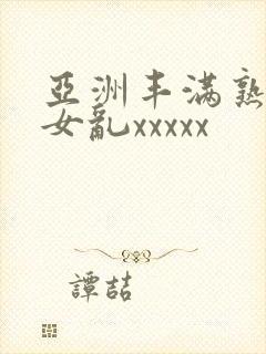 亚洲丰满熟妇熟女乱xxxxx