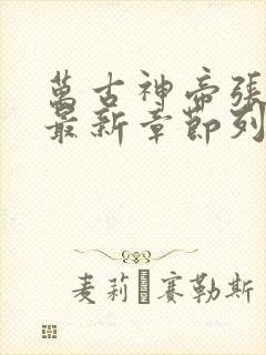 万古神帝张若尘最新章节列表