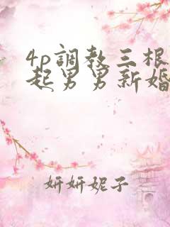 4p调教三根一起男男新婚之夜