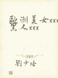 欧洲美女xxx黑人xxx