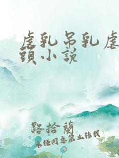 虐乳吊乳虐哭奶头小说