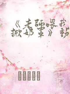 《老师喂我乳我掀奶罩》动漫