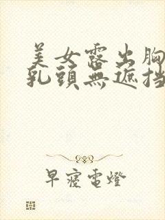 美女露出胸部和乳头无遮挡