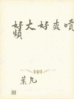 好大好爽喷水视频