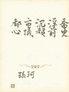 都市沉浮乔梁叶心仪超前更新章节