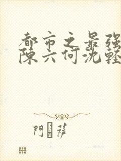 都市之最强狂兵陈六何沈轻舞最新章节