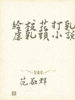 给校花打乳环玩虐乳头小说