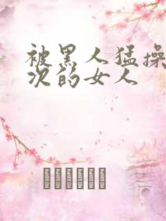 被黑人猛操10次的女人