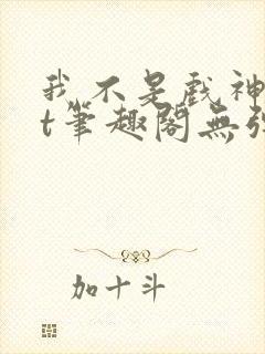 我不是戏神txt笔趣阁无弹窗