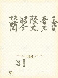 陆昭陵晋王周时阅全文免费阅读