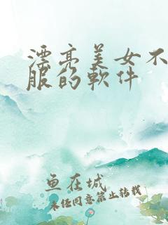 漂亮美女不穿衣服的软件