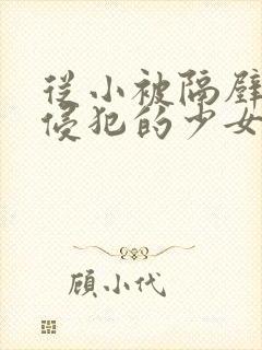 从小被隔壁邻居侵犯的少女