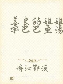 善良的姐姐4中字巴巴鱼汤饭惹