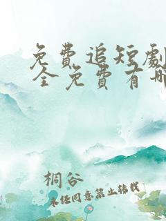 免费追短剧软件 全免费有哪些