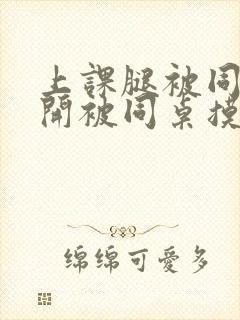 上课腿被同桌扒开被同桌摸出水了