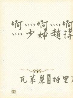 啊灬啊灬啊灬快灬少妇赵得三